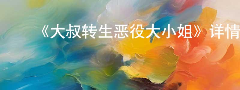 查代鹏发布《大叔转生恶役大小姐》详情介绍_大叔转生恶役大小姐更新至第07集在线观看_大叔转生恶役大小姐迅雷下载_日漫